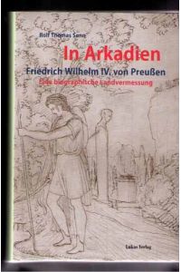 In Arkadien. Friedrich Wilhelm IV. von Preußen. Eine biographische Landvermessung. Mit Abbildungen.