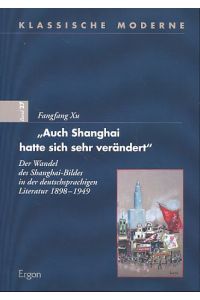 Auch Shanghai hatte sich sehr verändert.   - Der Wandel des Shanghai-Bildes in der deutschsprachigen Literatur 1898 - 1949. Klassische Moderne Bd. 27.