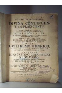 Dissertatio Metaphysica de divina contingentium praescientia. (Von der Göttlichen Allwissenheit in künfftigen zufälligen Dingen. ) (praeside) M. Augustino Godofredo Kromayero.