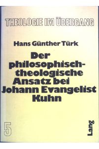 Der philosophisch-theologische Ansatz bei Johann Evangelist Kuhn.   - Theologie im Übergang ; Bd. 5