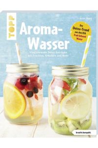 Aroma-Wasser. Vitalisierende Detox-Getränke mit Früchten, Kräutern und mehr  - Der Detox-Trend aus den USA - Fruit Infused Water