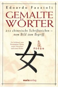 Gemalte Wörter: 214 Chinesische Schriftzeichen - Vom Bild zum Begriff. Ein Schlüssel zum Verständnis Chinas, seiner Menschen und seiner Kultur