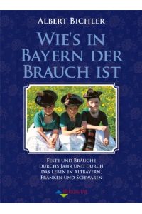 Wie's in Bayern Brauch ist: Feste und Bräuche durchs Jahr und durch das Leben in Altbayern, Franken und Schwaben