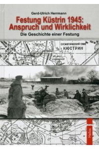 Festung Küstrin 1945 - Anspruch und Wirklichkeit - Die Geschichte einer Festung,