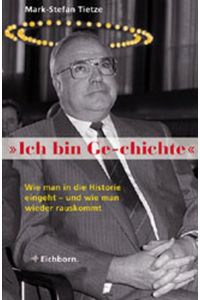 Ich bin Ge-chichte : Helmut Kohl: wie man in die Historie eingeht - und wie man wieder rauskommt.