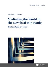 Mediating the world in the novels of Iain Banks : the paradigms of fiction.   - Mediated fictions ; Vol. 1