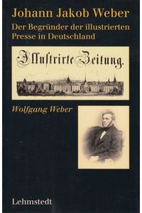 Johann Jakob Weber. Der Begründer der illustrierten Presse in Deutschland.