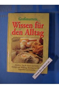 Grossmutters Wissen für den Alltag : Bewährte Tips für Küche und Keller, Haushalt und Wohnung, Kleidung und Wäsche, Gesundheit und Schönheit