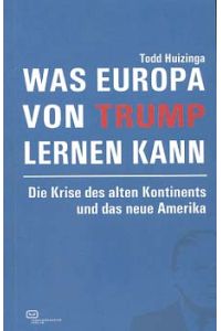 Was Europa von Trump lernen kann : die Krise des alten Kontinents und das neue Amerika.   - Todd Huizinga ; alle Übersetzungen aus dem Englischen von Todd Huizinga