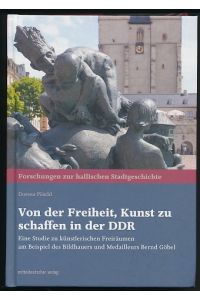 Von der Freiheit, Kunst zu schaffen in der DDR.   - Eine Studie zu künstlerischen Freiräumen am Beispiel des Bildhauers und Medailleurs Bernd Göbel.