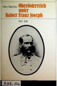 Oberoesterreich unter Kaiser Franz Joseph : (1861 bis 1918) (=Beiträge zur Zeitgeschichte Oberösterreichs ; Band 8)