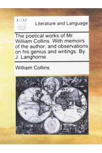 The Poetical Works of Mr. William Collins. with Memoirs of the Author; And Observations on His Genius and Writings. by J. Langhorne