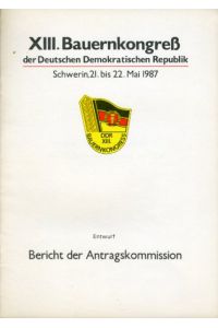 Entwurf. Bericht der Antragskommission. XIII. Bauernkongreß der Deutschen Demokratischen Republik. Schwerin, 21. bis 22. Mai 1987.