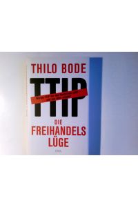 Die Freihandelslüge : warum TTIP nur den Konzernen nützt - und uns allen schadet.   - Thilo Bode. Unter Mitarb. von Stefan Scheytt