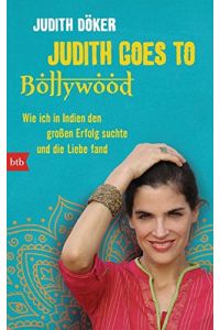 Judith goes to Bollywood: Wie ich in Indien den großen Erfolg suchte und die Liebe fand