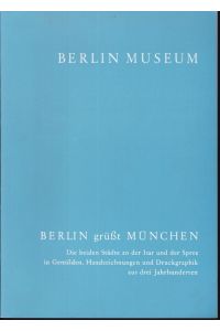 Berlin grüßt München. Die beiden Städte an der Isar und an der Spree in Gemälden, Handzeichnungen und Druckgraphik aus drei Jahrhunderten