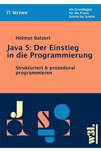 Java 5 : der Einstieg in die Programmierung ; strukturiert & prozedural programmieren.   - Helmut Balzert / IT lernen