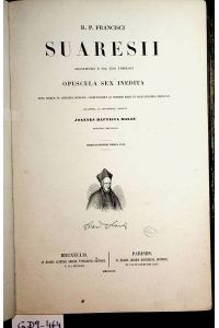 R. P. Francisci Suaresii . . . Opuscula sex inedita nunc primum ex codicibus . . . eruit et praefationibus instruxit . . . Jo. Bapt. Malou : Omnium operum Tom. XXIV.