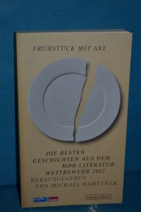 Frühstück mit Axt : die besten Geschichten aus dem MDR-Literaturwettbewerb 2012.   - [MDR, Figaro]. Hrsg. von Michael Hametner