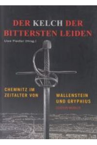 Der Kelch der bittersten Leiden.   - Chemnitz im Zeitalter von Wallenstein und Gryphius. Ausstellung vom 4. Mai bis 3. Aigust 2008.