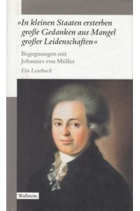 In kleinen Staaten ersterben große Gedanken aus Mangel großer Leidenschaften  - Begegnungen mit Johannes von Müller. Ein Lesebuch
