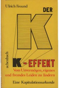 Der K-Effekt : e. Kapitulationsurkunde ; vom Unvermögen, eigenes u. fremdes Leiden zu lindern.   - von Ulrich Freund
