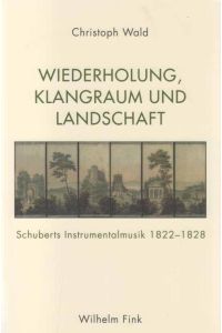 Wiederholung, Klangraum und Landschaft : Schuberts Instrumentalmusik 1822-1828.   - Von Christoph Wald.