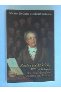 Euch verdank ich, was ich bin. . . Goethes Lehrmeister, Weggefährten und Freunde. Vorträge der Veranstaltungsreihe 2009