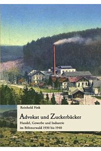 Advokat und Zuckerbäcker : Handel, Gewerbe und Industrie im Böhmerwald 1930 bis 1940.   - Reinhold Fink