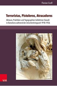Terroristas, pistoleros, atracadores - Akteure, Praktiken und Topographien kollektiver Gewalt in Barcelona während der Zwischenkriegszeit 1918-1936.
