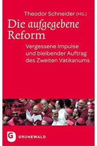 Die aufgegebene Reform : vergessene Impulse und bleibender Auftrag des Zweiten Vatikanums.