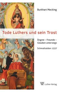 Tode Luthers und sein Trost: Ängste - Freunde - Glauben unterwegs. Schmalkalden 1537  - Ängste - Freunde - Glauben unterwegs. Schmalkalden 1537