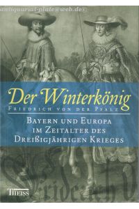 Der Winterkönig Friedrich von der Pfalz. Bayern und Europa im Zeitalter des Dreißigjährigen Krieges.