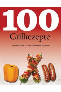 100 Grillrezepte: Die besten Ideen für einen gelungenen Grillabend