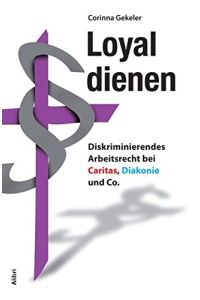 Loyal dienen : diskriminierendes Arbeitsrecht bei Caritas, Diakonie und Co.