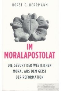 Im Moralapostolat  - Die Geburt der westlichen Moral aus dem Geist der Reformation