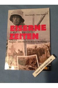 Eiserne Zeiten : Aachen - eine Stadt im Ersten Weltkrieg.   - Klaus Schulte ; Peter Sardoc.
