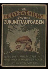 Die Pilzverwertung und ihre Zukunftsaufgaben Ratgeber für Pilzfreunde, Großküchen, Industrie und Handel. Mit 7 farbigen Tafeln.