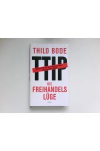 Die Freihandelslüge :  - warum TTIP nur den Konzernen nützt - und uns allen schadet. Thilo Bode. Unter Mitarb. von Stefan Scheytt