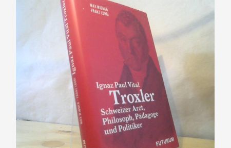 Ignaz Paul Vital Troxler : schweizer Arzt, Philosoph, Pädagoge und Politiker.   - Franz Lohri, Max Widmer