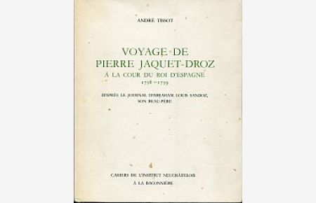 Voyage de Pierre Jaquet-Droz à la cour du roi d`Espagne, 1758 - 1759. d`après le Journal d`Abraham Louis Sandoz, son Beau-Père.