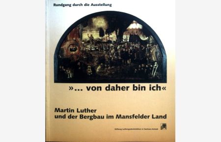 . . . von daher bin ich : Martin Luther und der Bergbau im Mansfelder Land ; Rundgang durch die Ausstellung ;  - Stiftung Luthergedenkstätten in Sachsen-Anhalt ; H. 7