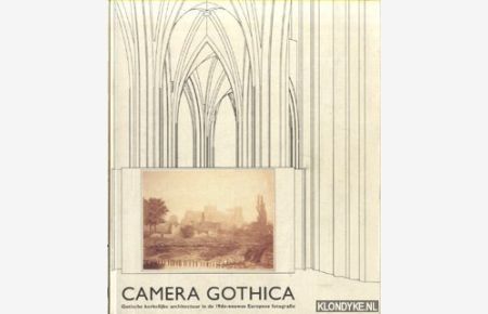 Camera Gothica: Gotische kerkelijke architectuur in de 19de-eeuwse Europese fotografie = Gothic church architecture in the 19th century European photography = Architecture religieuse gothique dans la photographie européenne du 19e siècle