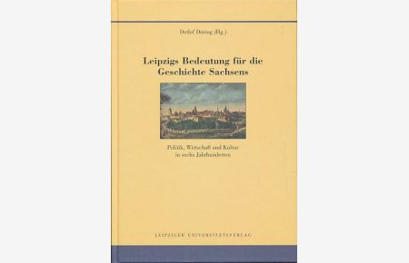 Leipzigs Bedeutung für die Geschichte Sachsens.   - Politik, Wirtschaft und Kultur in sechs Jahrhunderten.