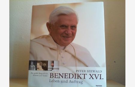 Benedikt XVI. : Leben und Auftrag ; die große Biografie in Bildern und Texten.   - Peter Seewald. [Red.: Jürgen Bolz]