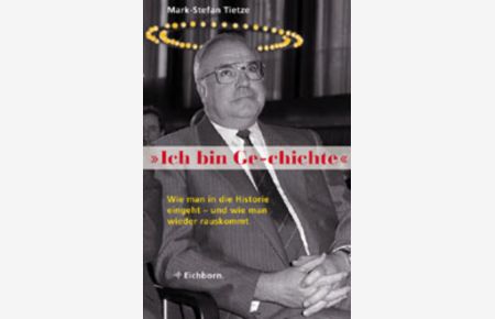 Ich bin Ge-chichte: Helmut Kohl: Wie man in die Historie eingeht - und wie man wieder herauskommt