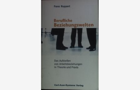 Berufliche Beziehungswelten : das Aufstellen von Arbeitsbeziehungen in Theorie und Praxis.