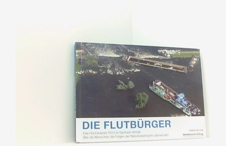Die Flutbürger: Das Hochwasser 2013 in Sachsen-Anhalt Wie die Menschen die Folgen der Naturkatastrophe überwinden