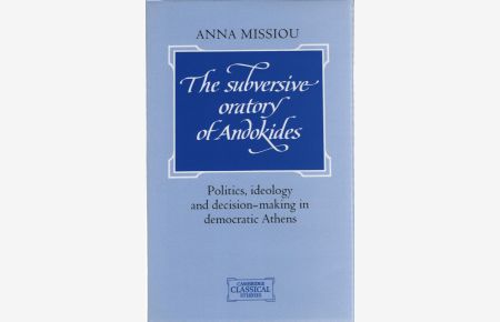 The Subversive Oratory of Andokides: Politics, Ideology and Decision-Making in Democratic Athens. (Cambridge Classical Studies)