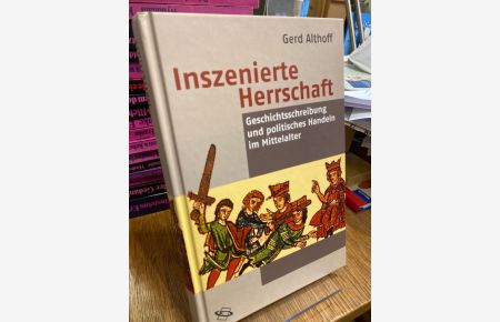 Inszenierte Herrschaft. Geschichtsschreibung und politisches Handeln im Mittelalter.